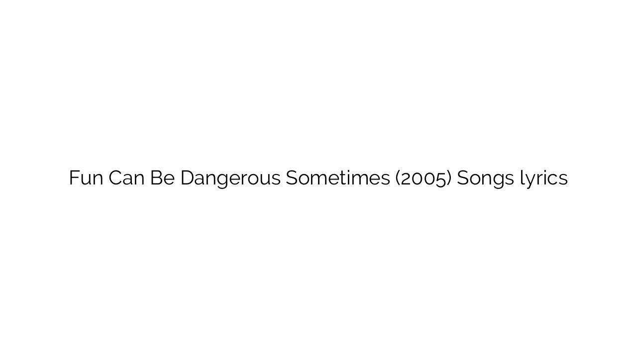 Fun Can Be Dangerous Sometimes (2005) Songs lyrics