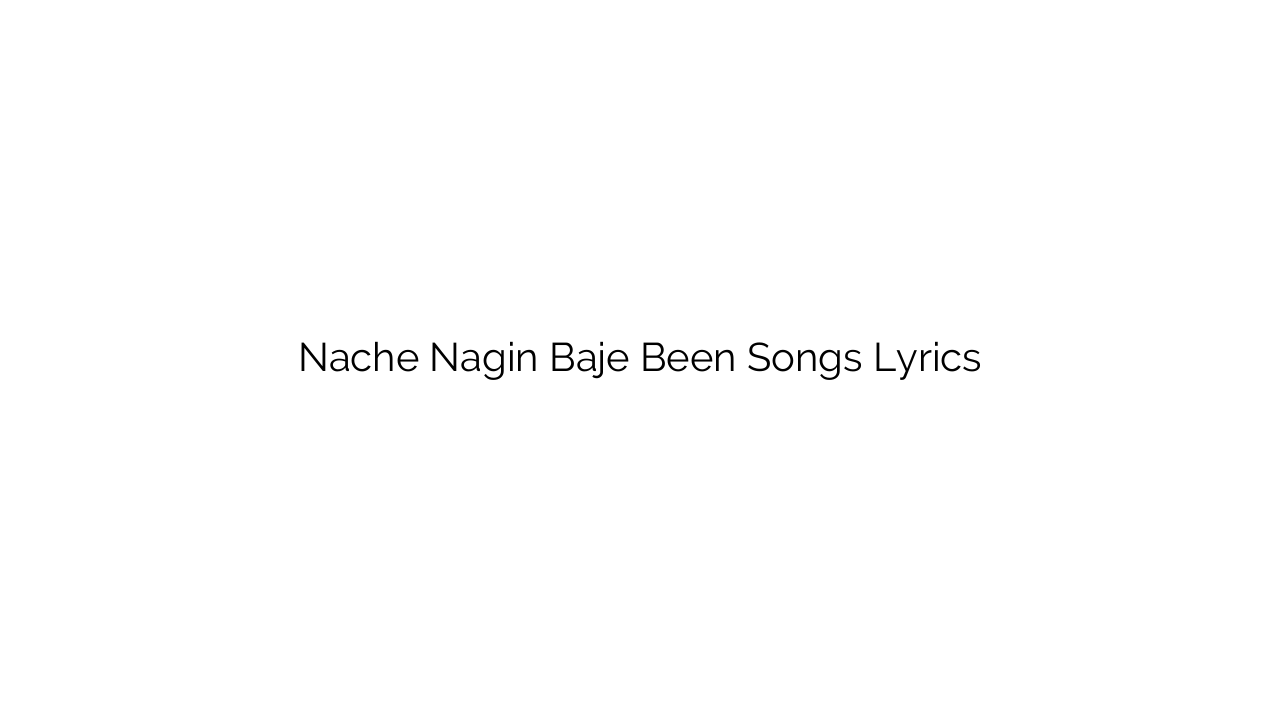 Nache Nagin Baje Been Songs Lyrics