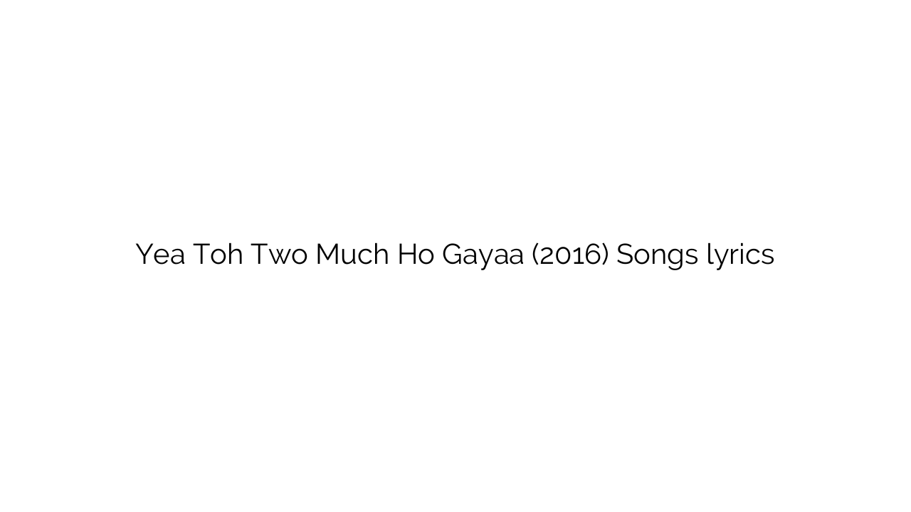 Yea Toh Two Much Ho Gayaa (2016) Songs lyrics