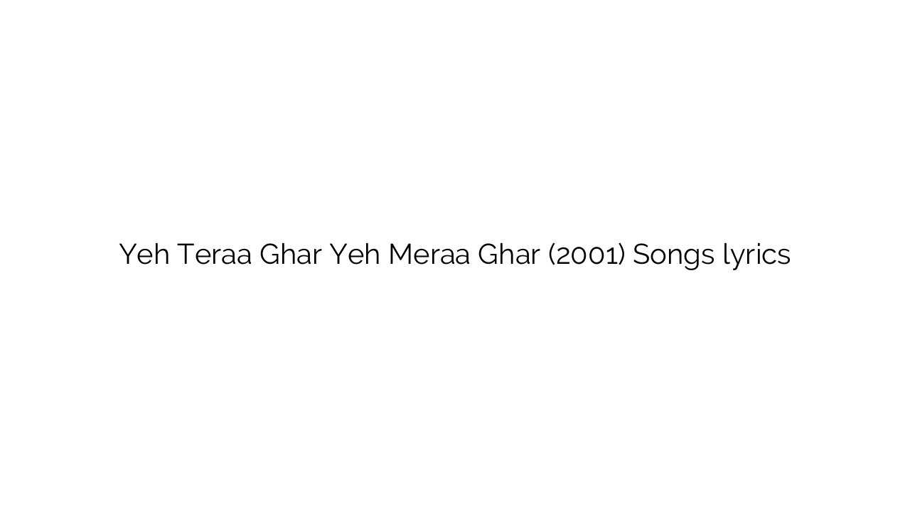 Yeh Teraa Ghar Yeh Meraa Ghar (2001) Songs lyrics
