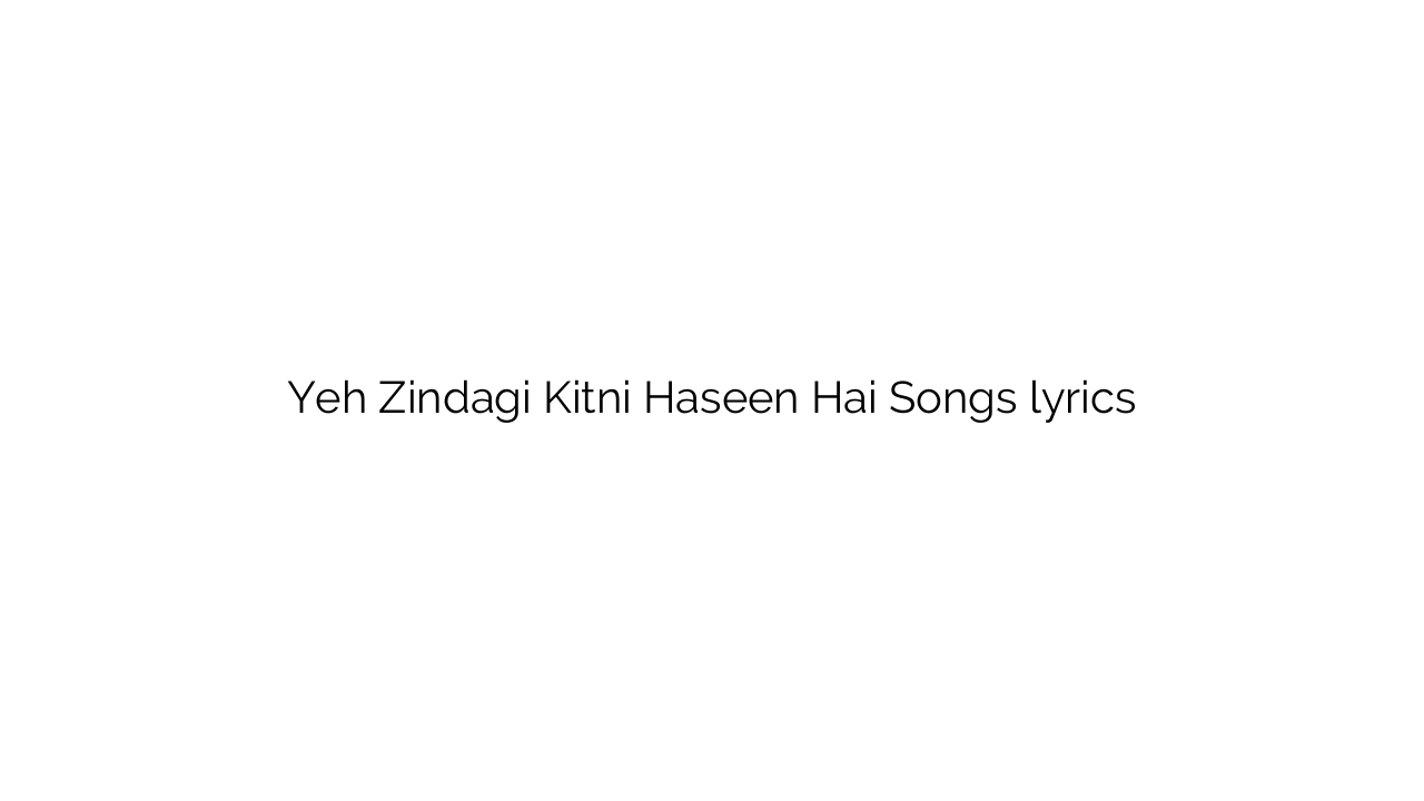 Yeh Zindagi Kitni Haseen Hai Songs lyrics