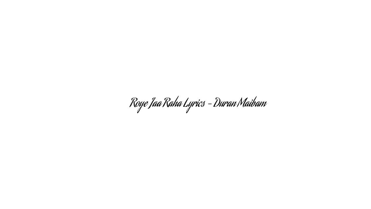 रोये जा रहा Roye Jaa Raha Lyrics – Duran Maibam
