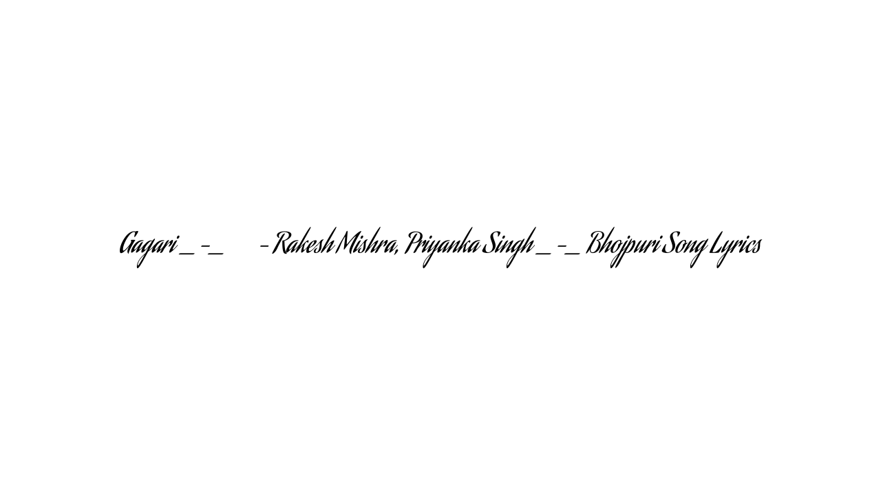 Gagari _-_ गगरी – Rakesh Mishra, Priyanka Singh _-_ Bhojpuri Song Lyrics
