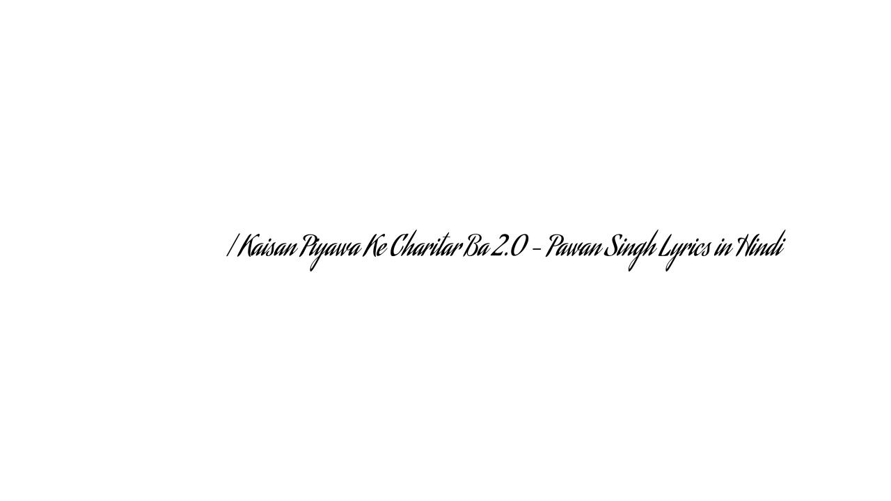 कईसन पियवा के चरितर बा | Kaisan Piyawa Ke Charitar Ba 2.0 – Pawan Singh Lyrics in Hindi