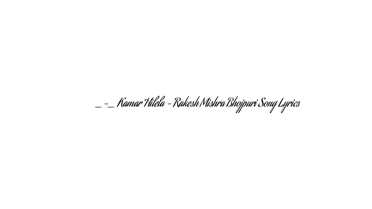 कमर हिलेला _-_ Kamar Hilela – Rakesh Mishra Bhojpuri Song Lyrics