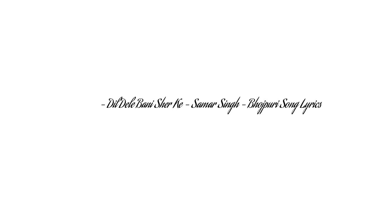 दिल देले बानी शेर के – Dil Dele Bani Sher Ke – Samar Singh – Bhojpuri Song Lyrics
