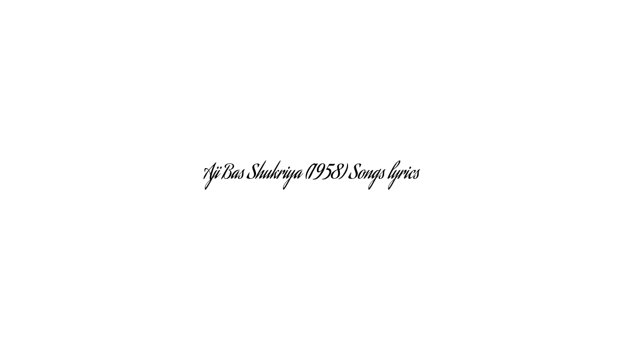 Aji Bas Shukriya (1958) Songs lyrics