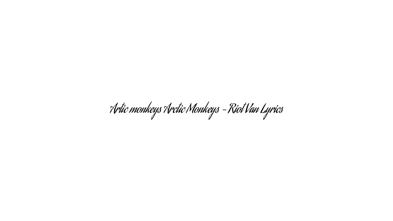 Artic monkeys Arctic Monkeys – Riot Van Lyrics